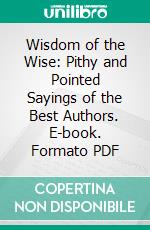 Wisdom of the Wise: Pithy and Pointed Sayings of the Best Authors. E-book. Formato PDF ebook