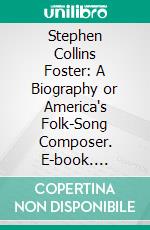 Stephen Collins Foster: A Biography or America's Folk-Song Composer. E-book. Formato PDF ebook di Harold Vincent Milligan