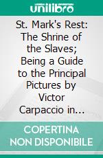 St. Mark's Rest: The Shrine of the Slaves; Being a Guide to the Principal Pictures by Victor Carpaccio in Venice. E-book. Formato PDF ebook