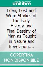 Eden, Lost and Won: Studies of the Early History and Final Destiny of Man as Taught in Nature and Revelation. E-book. Formato PDF ebook