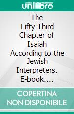 The Fifty-Third Chapter of Isaiah According to the Jewish Interpreters. E-book. Formato PDF ebook di Adolf Neubauer