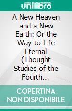 A New Heaven and a New Earth: Or the Way to Life Eternal (Thought Studies of the Fourth Dimension). E-book. Formato PDF ebook di Charles Brodie Patterson