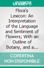 Flora's Lexicon: An Interpretation of the Language and Sentiment of Flowers; With an Outline of Botany, and a Poetical Introduction. E-book. Formato PDF ebook