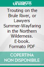 Trouting on the Brule River, or Lawyers Summer-Wayfaring in the Northern Wilderness. E-book. Formato PDF ebook