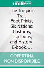 The Iroquois Trail, Foot-Prints, Six Nations: Customs, Traditions, and History. E-book. Formato PDF ebook
