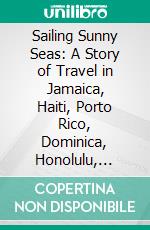 Sailing Sunny Seas: A Story of Travel in Jamaica, Haiti, Porto Rico, Dominica, Honolulu, Santo Domingo St. Thomas, Martinique, Trinidad and the West Indies. E-book. Formato PDF ebook di Ella Wheeler Wilcox