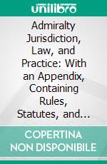 Admiralty Jurisdiction, Law, and Practice: With an Appendix, Containing Rules, Statutes, and Forms. E-book. Formato PDF ebook