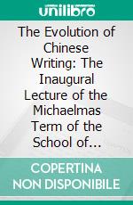 The Evolution of Chinese Writing: The Inaugural Lecture of the Michaelmas Term of the School of Chinese; October 4th, 1910. E-book. Formato PDF ebook