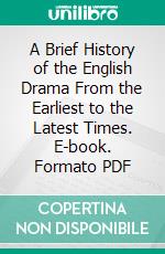 A Brief History of the English Drama From the Earliest to the Latest Times. E-book. Formato PDF ebook di William Echard Golden