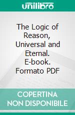 The Logic of Reason, Universal and Eternal. E-book. Formato PDF ebook