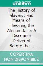 The History of Slavery, and Means of Elevating the African Race: A Discourse Delivered Before the Vermont Colonization Society, at Montpelier, Oct, 15, 1840. E-book. Formato PDF ebook