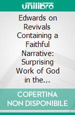 Edwards on Revivals Containing a Faithful Narrative: Surprising Work of God in the Conversion of Many Hundred Souls in Northampton, Massachusetts, A. D. 1735. E-book. Formato PDF ebook di Jonathan Edwards