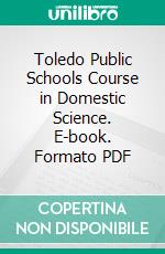 Toledo Public Schools Course in Domestic Science. E-book. Formato PDF ebook di Toledo Public Schools