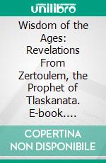 Wisdom of the Ages: Revelations From Zertoulem, the Prophet of Tlaskanata. E-book. Formato PDF ebook