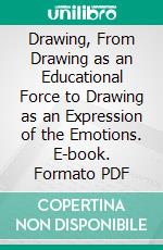 Drawing, From Drawing as an Educational Force to Drawing as an Expression of the Emotions. E-book. Formato PDF ebook