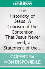 The Historicity of Jesus: A Criticism of the Contention That Jesus Never Lived, a Statement of the Evidence for His Existence, an Estimate of His Relation to Christianity. E-book. Formato PDF ebook di Shirley Jackson Case