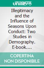 Illegitimacy and the Influence of Seasons Upon Conduct: Two Studies in Demography. E-book. Formato PDF ebook di Albert Leffingwell