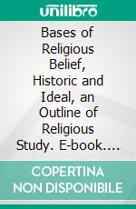 Bases of Religious Belief, Historic and Ideal, an Outline of Religious Study. E-book. Formato PDF ebook di Charles Mellen Tyler