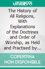 The History of All Religions, With Explanations of the Doctrines and Order of Worship, as Held and Practised by the Denominations of Professing Christians. E-book. Formato PDF ebook