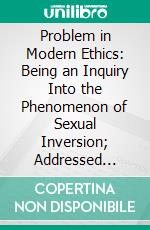 Problem in Modern Ethics: Being an Inquiry Into the Phenomenon of Sexual Inversion; Addressed Especially to Medical Psychologists and Jurists. E-book. Formato PDF