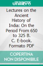 Lectures on the Ancient History of India: On the Period From 650 to 325 B. C. E-book. Formato PDF ebook