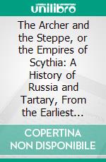 The Archer and the Steppe, or the Empires of Scythia: A History of Russia and Tartary, From the Earliest Ages Till the Fall of the Mongul Power in Europe, in the Middle of the Sixteenth Century. E-book. Formato PDF ebook