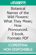 Botanical Names of the Wild Flowers: What They Mean; How Pronounced. E-book. Formato PDF ebook