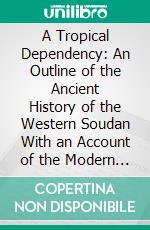 A Tropical Dependency: An Outline of the Ancient History of the Western Soudan With an Account of the Modern Settlement of Northern Nigeria. E-book. Formato PDF ebook di Flora L. Shaw