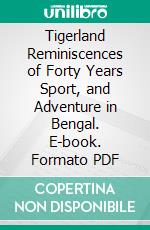 Tigerland Reminiscences of Forty Years Sport, and Adventure in Bengal. E-book. Formato PDF ebook