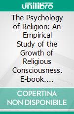 The Psychology of Religion: An Empirical Study of the Growth of Religious Consciousness. E-book. Formato PDF ebook di Edwin Diller Starbuck