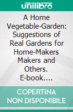 A Home Vegetable-Garden: Suggestions of Real Gardens for Home-Makers Makers and Others. E-book. Formato PDF ebook