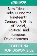 New Ideas in India During the Nineteenth Century: A Study of Social, Political, and Religious Developments. E-book. Formato PDF ebook