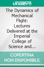 The Dynamics of Mechanical Flight: Lectures Delivered at the Imperial College of Science and Technology, March 1910 and 1911. E-book. Formato PDF