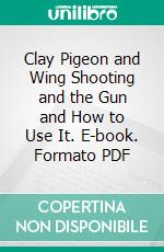 Clay Pigeon and Wing Shooting and the Gun and How to Use It. E-book. Formato PDF ebook