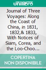 Journal of Three Voyages: Along the Coast of China, in 1831, 1832,& 1833, With Notices of Siam, Corea, and the Loo-Choo Islands. E-book. Formato PDF ebook di Charles Gutzlaff