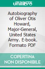 Autobiography of Oliver Otis Howard, Major-General, United States Army. E-book. Formato PDF ebook di O. O. Howard