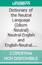 Dictionary of the Neutral Language (Idiom Neutral) Neutral-English and English-Neutral. E-book. Formato PDF ebook di Michael Andrew Francis Holmes