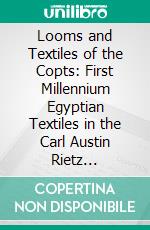 Looms and Textiles of the Copts: First Millennium Egyptian Textiles in the Carl Austin Rietz Collection of the California Academy of Sciences. E-book. Formato PDF ebook