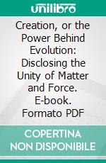 Creation, or the Power Behind Evolution: Disclosing the Unity of Matter and Force. E-book. Formato PDF ebook di Samuel Elbert Miner