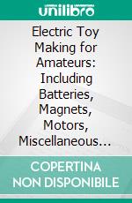 Electric Toy Making for Amateurs: Including Batteries, Magnets, Motors, Miscellaneous Toys and Dynamo Construction. E-book. Formato PDF ebook