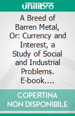 A Breed of Barren Metal, Or: Currency and Interest, a Study of Social and Industrial Problems. E-book. Formato PDF ebook