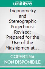 Trigonometry and Stereographic Projections: Revised; Prepared for the Use of the Midshipmen at the United States Naval Academy. E-book. Formato PDF ebook di Stimson J. Brown