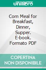 Corn Meal for Breakfast, Dinner, Supper. E-book. Formato PDF ebook