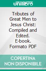 Tributes of Great Men to Jesus Christ: Compiled and Edited. E-book. Formato PDF ebook di Rev. Arthur H. Delong