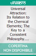 Universal Attraction: Its Relation to the Chemical Elements; The Key to a Consistent Philosophy. E-book. Formato PDF ebook