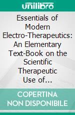 Essentials of Modern Electro-Therapeutics: An Elementary Text-Book on the Scientific Therapeutic Use of Electricity and Radiant Energy. E-book. Formato PDF ebook di Frederick Finch Strong