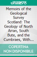 Memoirs of the Geological Survey Scotland: The Geology of North Arran, South Bute, and the Cumbraes, With Parts of Ayrshire and Kintyre (Sheet 21, Scotland). E-book. Formato PDF ebook