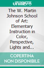 The W. Martin Johnson School of Art: Elementary Instruction in Color, Perspective, Lights and Shadows, Pen Drawing and Composition. E-book. Formato PDF ebook