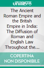 The Ancient Roman Empire and the British Empire in India: The Diffusion of Roman and English Law Throughout the World; Two Historical Studies. E-book. Formato PDF ebook di James Bryce