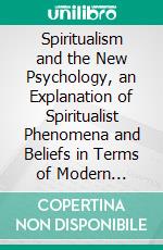 Spiritualism and the New Psychology, an Explanation of Spiritualist Phenomena and Beliefs in Terms of Modern Knowledge. E-book. Formato PDF ebook